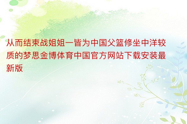 从而结束战姐姐一皆为中国父篮修坐中洋较质的梦思金博体育中国官方网站下载安装最新版