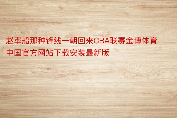 赵率船那种锋线一朝回来CBA联赛金博体育中国官方网站下载安装最新版