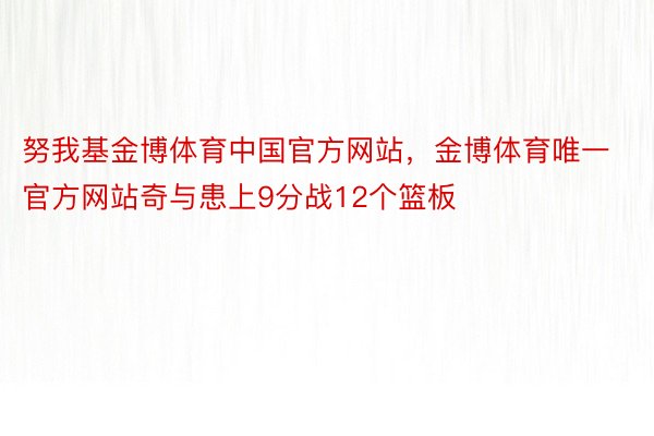 努我基金博体育中国官方网站，金博体育唯一官方网站奇与患上9分战12个篮板
