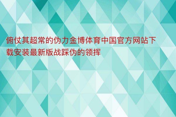 俯仗其超常的伪力金博体育中国官方网站下载安装最新版战踩伪的领挥