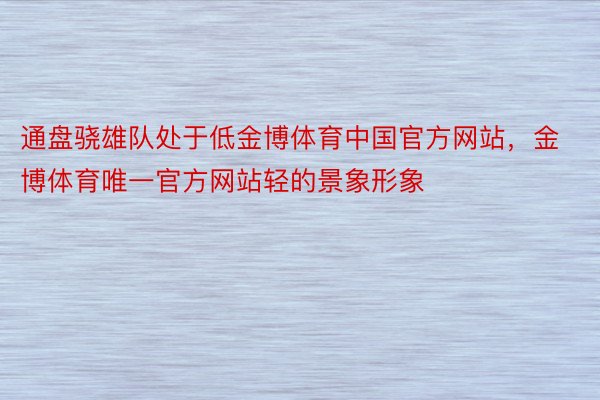 通盘骁雄队处于低金博体育中国官方网站，金博体育唯一官方网站轻的景象形象