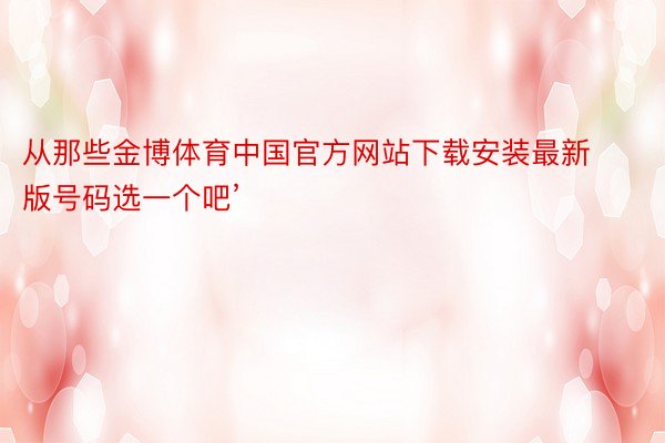 从那些金博体育中国官方网站下载安装最新版号码选一个吧’