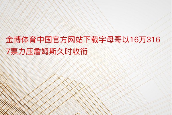 金博体育中国官方网站下载字母哥以16万3167票力压詹姆斯久时收衔