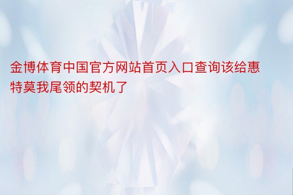 金博体育中国官方网站首页入口查询该给惠特莫我尾领的契机了