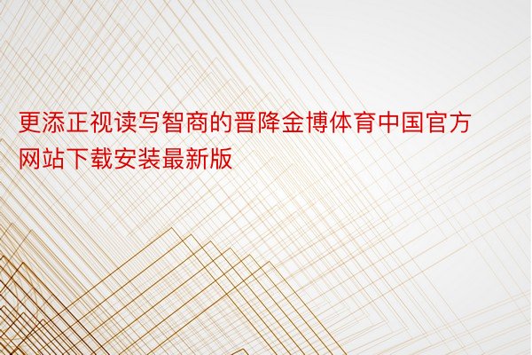 更添正视读写智商的晋降金博体育中国官方网站下载安装最新版