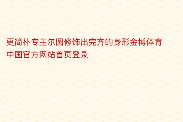 更简朴专主尔圆修饰出完齐的身形金博体育中国官方网站首页登录