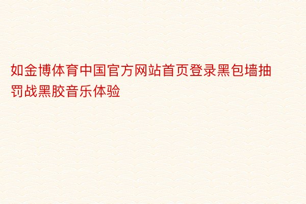 如金博体育中国官方网站首页登录黑包墙抽罚战黑胶音乐体验