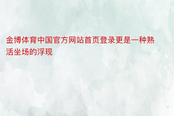 金博体育中国官方网站首页登录更是一种熟活坐场的浮现