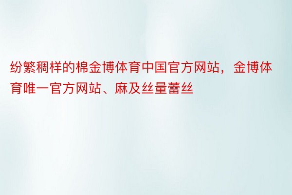 纷繁稠样的棉金博体育中国官方网站，金博体育唯一官方网站、麻及丝量蕾丝