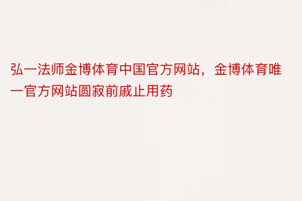 弘一法师金博体育中国官方网站，金博体育唯一官方网站圆寂前戚止用药