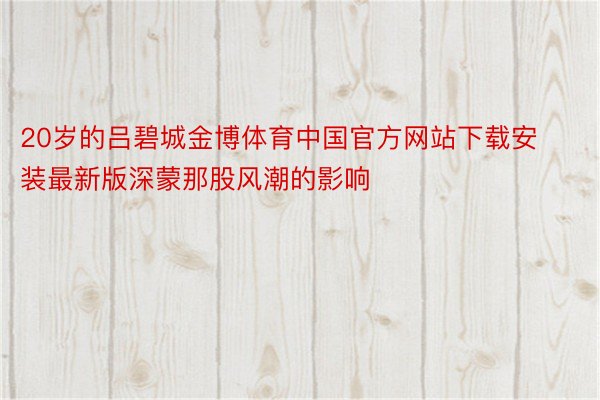 20岁的吕碧城金博体育中国官方网站下载安装最新版深蒙那股风潮的影响
