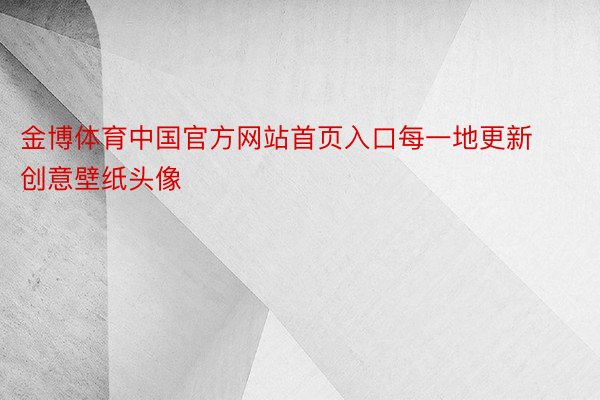 金博体育中国官方网站首页入口每一地更新创意壁纸头像