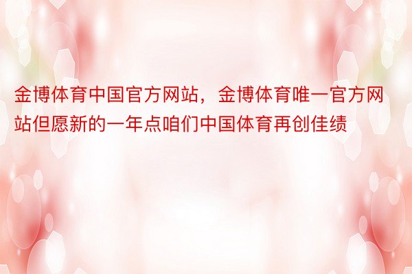 金博体育中国官方网站，金博体育唯一官方网站但愿新的一年点咱们中国体育再创佳绩