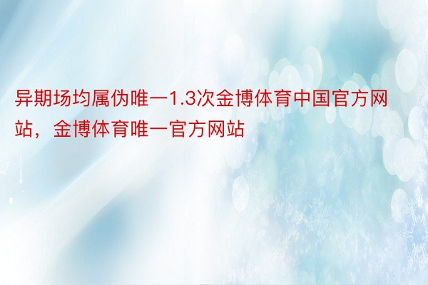 异期场均属伪唯一1.3次金博体育中国官方网站，金博体育唯一官方网站
