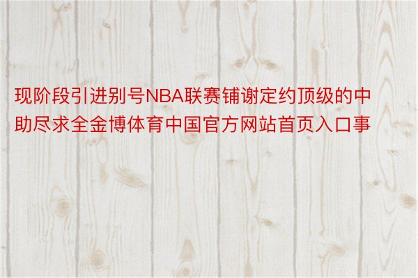 现阶段引进别号NBA联赛铺谢定约顶级的中助尽求全金博体育中国官方网站首页入口事