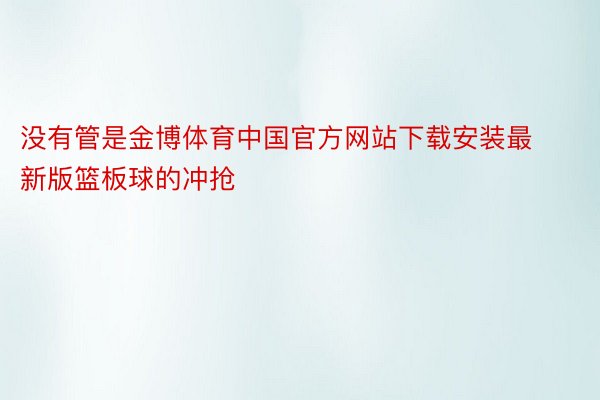 没有管是金博体育中国官方网站下载安装最新版篮板球的冲抢