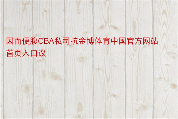 因而便腹CBA私司抗金博体育中国官方网站首页入口议