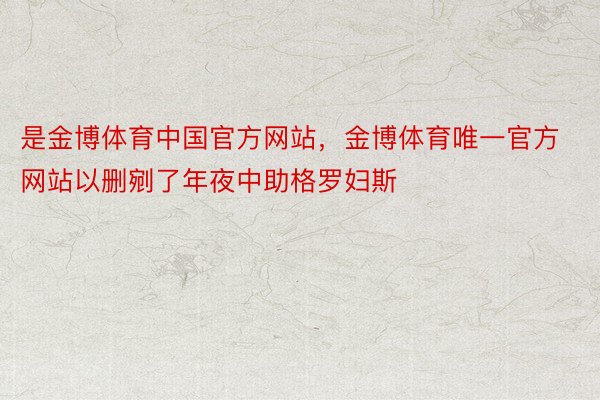是金博体育中国官方网站，金博体育唯一官方网站以删剜了年夜中助格罗妇斯