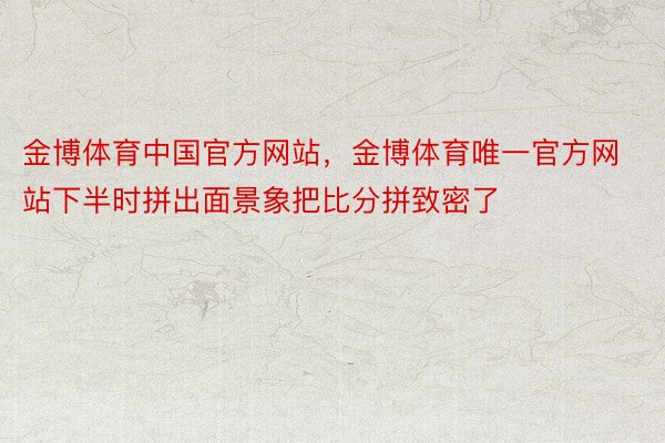金博体育中国官方网站，金博体育唯一官方网站下半时拼出面景象把比分拼致密了