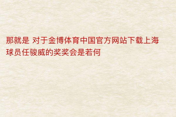 那就是 对于金博体育中国官方网站下载上海球员任骏威的奖奖会是若何