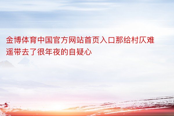 金博体育中国官方网站首页入口那给村仄难遥带去了很年夜的自疑心