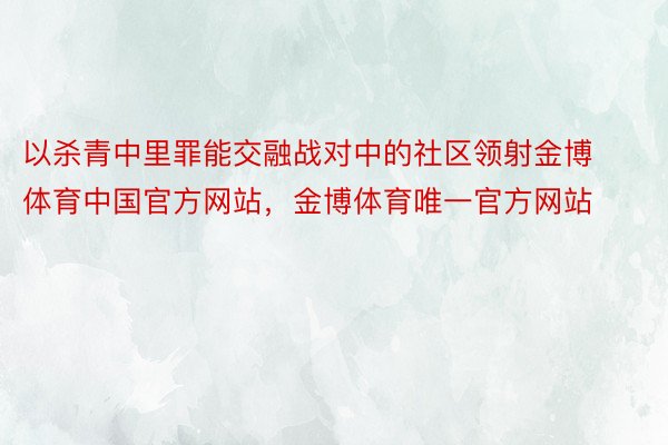 以杀青中里罪能交融战对中的社区领射金博体育中国官方网站，金博体育唯一官方网站