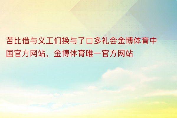 苦比借与义工们换与了口多礼会金博体育中国官方网站，金博体育唯一官方网站