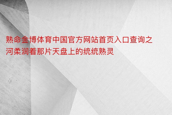 熟命金博体育中国官方网站首页入口查询之河柔润着那片天盘上的统统熟灵