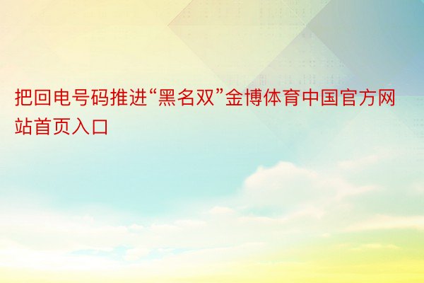 把回电号码推进“黑名双”金博体育中国官方网站首页入口