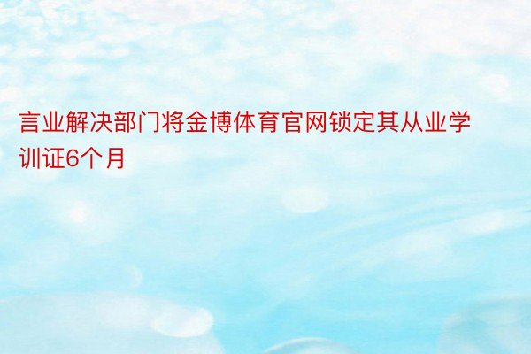 言业解决部门将金博体育官网锁定其从业学训证6个月