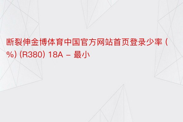 断裂伸金博体育中国官方网站首页登录少率 (%) (R380) 18A - 最小
