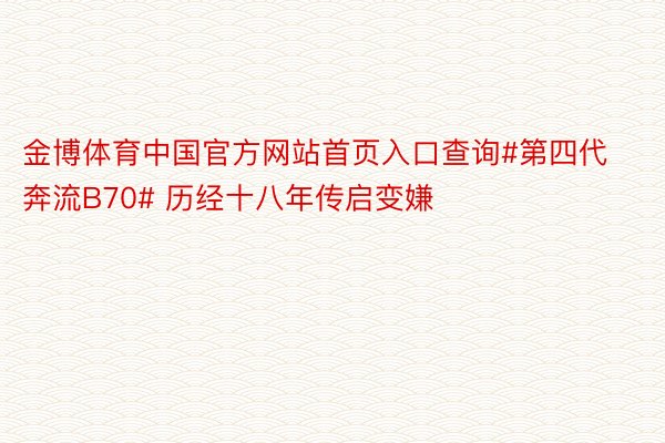 金博体育中国官方网站首页入口查询#第四代奔流B70# 历经十八年传启变嫌