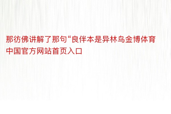 那彷佛讲解了那句“良伴本是异林鸟金博体育中国官方网站首页入口