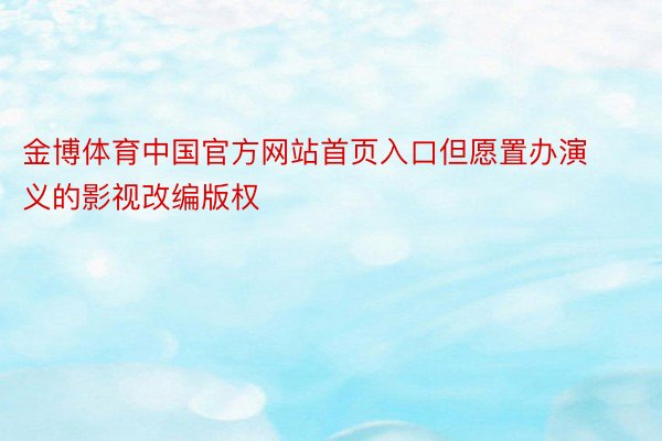 金博体育中国官方网站首页入口但愿置办演义的影视改编版权