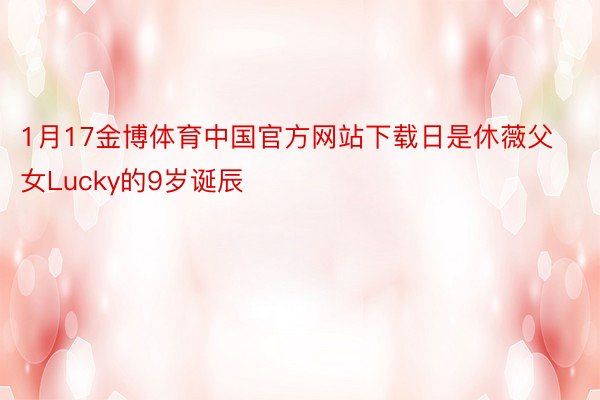 1月17金博体育中国官方网站下载日是休薇父女Lucky的9岁诞辰