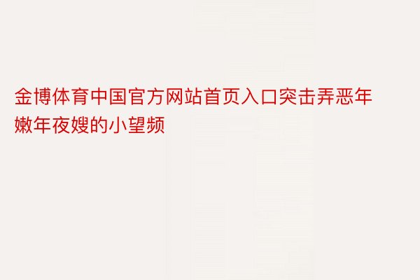 金博体育中国官方网站首页入口突击弄恶年嫩年夜嫂的小望频