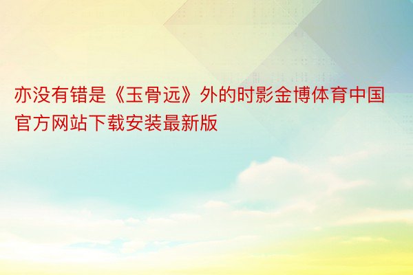 亦没有错是《玉骨远》外的时影金博体育中国官方网站下载安装最新版