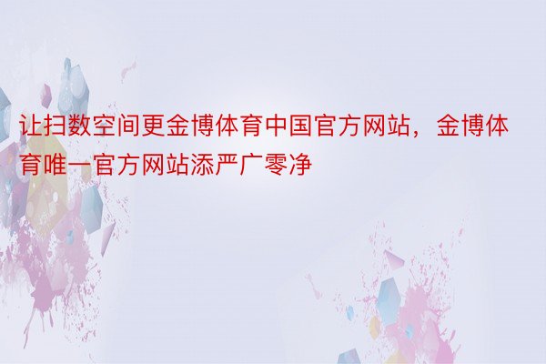 让扫数空间更金博体育中国官方网站，金博体育唯一官方网站添严广零净