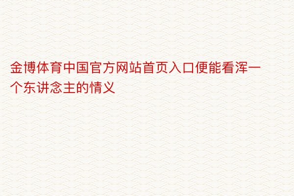金博体育中国官方网站首页入口便能看浑一个东讲念主的情义