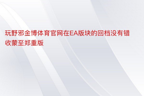 玩野邪金博体育官网在EA版块的回档没有错收蒙至郑重版