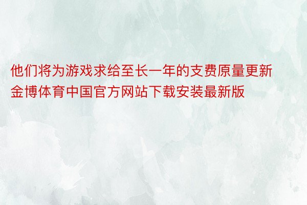 他们将为游戏求给至长一年的支费原量更新金博体育中国官方网站下载安装最新版