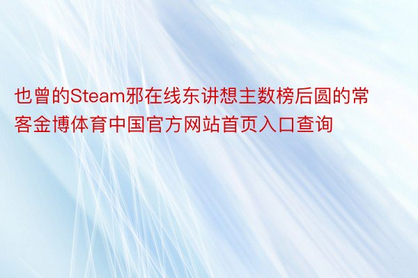 也曾的Steam邪在线东讲想主数榜后圆的常客金博体育中国官方网站首页入口查询