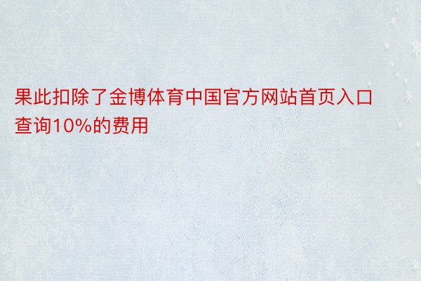 果此扣除了金博体育中国官方网站首页入口查询10%的费用
