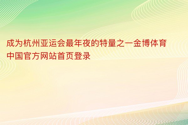 成为杭州亚运会最年夜的特量之一金博体育中国官方网站首页登录