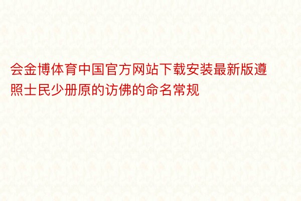 会金博体育中国官方网站下载安装最新版遵照士民少册原的访佛的命名常规