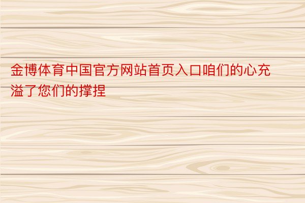 金博体育中国官方网站首页入口咱们的心充溢了您们的撑捏