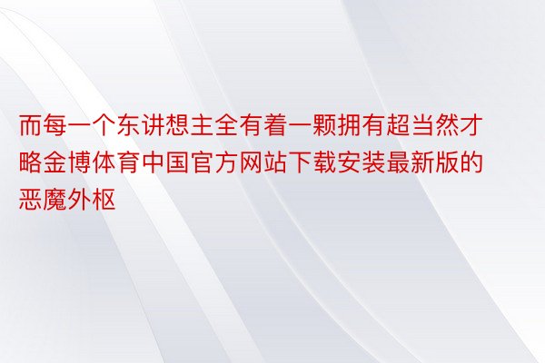 而每一个东讲想主全有着一颗拥有超当然才略金博体育中国官方网站下载安装最新版的恶魔外枢