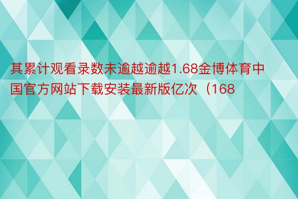 其累计观看录数未逾越逾越1.68金博体育中国官方网站下载安装最新版亿次（168