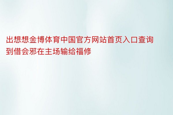 出想想金博体育中国官方网站首页入口查询到借会邪在主场输给福修