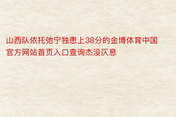 山西队依托弛宁独患上38分的金博体育中国官方网站首页入口查询杰没仄息